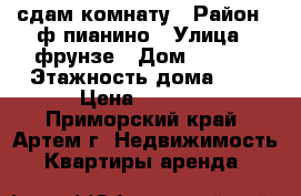 сдам комнату › Район ­ ф.пианино › Улица ­ фрунзе › Дом ­ 10/1 › Этажность дома ­ 5 › Цена ­ 8 000 - Приморский край, Артем г. Недвижимость » Квартиры аренда   